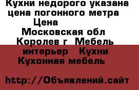 Кухни недорого указана цена погонного метра › Цена ­ 100 000 - Московская обл., Королев г. Мебель, интерьер » Кухни. Кухонная мебель   